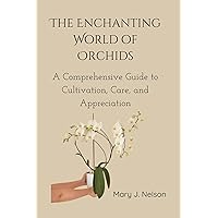 The Enchanting World of Orchids: A Comprehensive Guide to Cultivation, Care, and Appreciation The Enchanting World of Orchids: A Comprehensive Guide to Cultivation, Care, and Appreciation Kindle Paperback