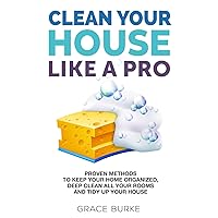 Clean Your House Like a Pro: Proven Methods To Keep Your Home Organized, Deep Clean All Your Rooms & Tidy Up Your House (Clutter-Free Home Series)