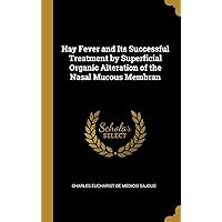 Hay Fever and Its Successful Treatment by Superficial Organic Alteration of the Nasal Mucous Membran Hay Fever and Its Successful Treatment by Superficial Organic Alteration of the Nasal Mucous Membran Hardcover Paperback