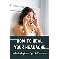 How To Heal Your Headache: Understanding Causes, Types, And Treatment