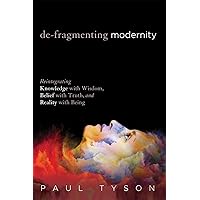 De-Fragmenting Modernity: Reintegrating Knowledge with Wisdom, Belief with Truth, and Reality with Being De-Fragmenting Modernity: Reintegrating Knowledge with Wisdom, Belief with Truth, and Reality with Being Paperback Kindle Hardcover