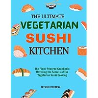 THE ULTIMATE VEGETARIAN SUSHI KITCHEN: The Plant-Powered Cookbook: Unveiling the Secrets of the Vegetarian Sushi Cooking