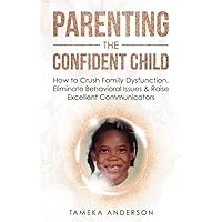 Parenting the Confident Child: How to Crush Family Dysfunction, Eliminate Behavioral Issues & Raise Excellent Communicators Parenting the Confident Child: How to Crush Family Dysfunction, Eliminate Behavioral Issues & Raise Excellent Communicators Paperback Kindle