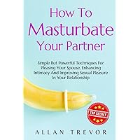How to Masturbate Your Partner: Simple But Powerful Techniques For Pleasing Your Spouse, Enhancing Intimacy And Improving Sexual Pleasure In Your ... man, masterbation, masturabation book) How to Masturbate Your Partner: Simple But Powerful Techniques For Pleasing Your Spouse, Enhancing Intimacy And Improving Sexual Pleasure In Your ... man, masterbation, masturabation book) Paperback Kindle