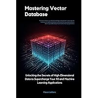 Mastering Vector Databases: Unlocking the Secrets of High-Dimensional Data to Supercharge Your AI and Machine Learning Applications Mastering Vector Databases: Unlocking the Secrets of High-Dimensional Data to Supercharge Your AI and Machine Learning Applications Paperback Kindle
