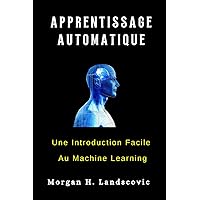 APPRENTISSAGE AUTOMATIQUE: Une Introduction Facile Au Machine Learning (French Edition)