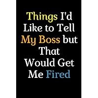 Things I'd Like to Tell My Boss but That Would Get Me Fired: Lined funny notebook for bosses, office colleagues, coworkers, notebook for taking notes ... , funny journal for work, school, or home