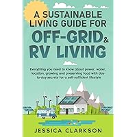 A Sustainable Living Guide for Off-Grid & RV Living: Everything you need to know about power, water, location, growing and preserving food with ... (Eco-Lifestyles with Jessica Clarkson)