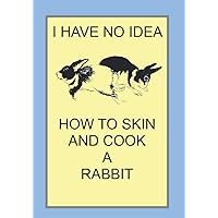 I HAVE NO IDEA HOW TO SKIN AND COOK A RABBIT: NOTEBOOKS MAKE IDEAL GIFTS BOTH AS PRESENTS AND COMPETITION PRIZES ALL YEAR ROUND. CHRISTMAS, BIRTHDAYS AND AS GAGS AND JOKES
