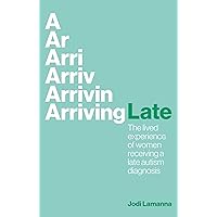 Arriving Late: The Lived Experience of Women Receiving a Late Autism Diagnosis Arriving Late: The Lived Experience of Women Receiving a Late Autism Diagnosis Paperback Audible Audiobook Kindle