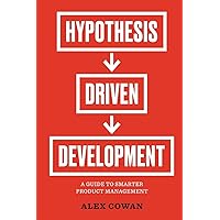 Hypothesis-Driven Development: A Guide to Smarter Product Management (Advanced Product Management Series)