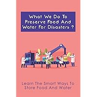 What We Do To Preserve Food And Water For Disasters?: Learn The Smart Ways To Store Food And Water: Learn Where To Find Safe Drinking Water