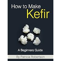 How to Make Kefir - A Beginners Guide How to Make Kefir - A Beginners Guide Kindle