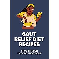 Gout Relief Diet Recipes: Strategies On How To Treat Gout: Gout Diet Relief Recipes Cookbook