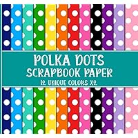 Polka Dots Scrapbook Paper: 12 Unique Colors X2, Polkadot Patterns Pack, Decorative Craft for Collage, Decoupage, Wrapping, Junk Journaling, & Other Craft Projects - Double Sided 8 x 8