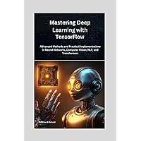 Mastering Deep Learning with TensorFlow: : Advanced Methods and Practical Implementations in Neural Networks, Computer Vision, NLP, and Transformers Mastering Deep Learning with TensorFlow: : Advanced Methods and Practical Implementations in Neural Networks, Computer Vision, NLP, and Transformers Kindle Paperback