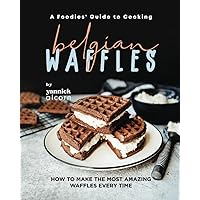 A Foodies' Guide to Cooking Belgian Waffles: How to Make the Most Amazing Waffles Every Time A Foodies' Guide to Cooking Belgian Waffles: How to Make the Most Amazing Waffles Every Time Paperback Kindle Hardcover