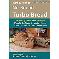 Introduction to No-Knead Turbo Bread (Ready to Bake in 2-1/2 Hours… No Mixer… No Dutch Oven… Just a Spoon and a Bowl) (B&W Version): From the kitchen ... Steve (No-Knead Turbo Bread (B&W Version)) Introduction to No-Knead Turbo Bread (Ready to Bake in 2-1/2 Hours… No Mixer… No Dutch Oven… Just a Spoon and a Bowl) (B&W Version): From the kitchen ... Steve (No-Knead Turbo Bread (B&W Version)) Paperback Kindle