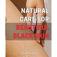Natural Care for Beautiful Black Skin: Unlocking the Secrets to Radiant and Youthful Black Skin through Nurturing Natural Skincare