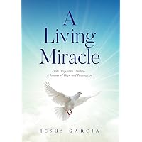 A Living Miracle: From Despair to Triumph - A Journey of Hope and Redemption A Living Miracle: From Despair to Triumph - A Journey of Hope and Redemption Hardcover Kindle Paperback