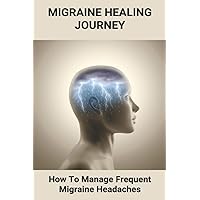 Migraine Healing Journey: How To Manage Frequent Migraine Headaches: Migraine Quick Remedy