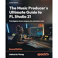The Music Producer's Ultimate Guide to FL Studio 21 - Second Edition: From beginner to pro: compose, mix, and master music The Music Producer's Ultimate Guide to FL Studio 21 - Second Edition: From beginner to pro: compose, mix, and master music Paperback Kindle