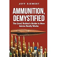 Ammunition, Demystified: The (non) Bubba's Guide to How Ammo Really Works Ammunition, Demystified: The (non) Bubba's Guide to How Ammo Really Works Paperback Kindle