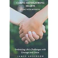 CARING HANDS, STRONG HEARTS: Living with Arthritis: Empowering Lives: Navigating Arthritis with Resilience and Compassion CARING HANDS, STRONG HEARTS: Living with Arthritis: Empowering Lives: Navigating Arthritis with Resilience and Compassion Paperback Kindle