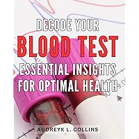 Decode Your Blood Test: Essential Insights for Optimal Health: Uncover Vital Health Secrets: Guidance to Interpret Your Blood Test Results and Boost Well-being