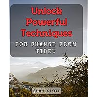 Unlock Powerful Techniques for Change from Tibet: Transform Your Life with Ancient Tibetan Wisdom and Meditation Methods