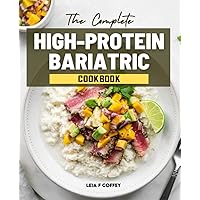 The Complete High-Protein Bariatric Cookbook: Weekly Meal Plans To Enjoy Your Favorite Foods After Surgery, As Well As Healthy And Delicious Recipes ... Management And Living A Healthier Lifestyle.