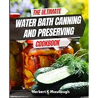 The Ultimate Water Bath Canning and Preserving Cookbook: How to Learn Long-Term Food Storage, Easy recipes to make, with instructions to avoid ... waste food, Easy and Tasty Homemade Recipes