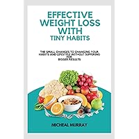 EFFECTIVE WEIGHT LOSS WITH TINY HABITS: The Small Changes to Changing Your Habits and Lifestyle Without Suffering for Bigger Results = (Quick Workouts + Weekly Diet Challenges and Healthy Weight Loss)