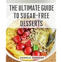 The Ultimate Guide To Sugar-Free Desserts: Sweet and Delicious Treats without the Guilt | A Recipe Book for Sugar-Free Cakes and Desserts | Indulge in Sweetness Without Sugar