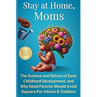 Stay at Home, Moms: The Science and Nature of Early Childhood Development, and Why Good Parents Should Avoid Daycare for Infants and Toddlers