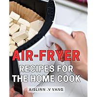 Air-Fryer Recipes For The Home Cook: Delicious and Healthy Air-Fryer Dishes: The Ultimate Cookbook for Gourmet Home Cooks and Kitchen Enthusiasts