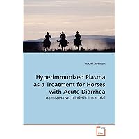 Hyperimmunized Plasma as a Treatment for Horses with Acute Diarrhea: A prospective, blinded clinical trial Hyperimmunized Plasma as a Treatment for Horses with Acute Diarrhea: A prospective, blinded clinical trial Paperback