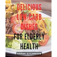 Delicious Low-Carb Dishes for Elderly Health: Healthy and Flavorful Low-Carb Recipes for Aging Adults to Support Optimal Wellness.