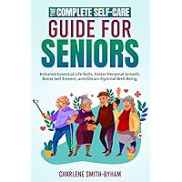 The Complete Self-Care Guide for Seniors: Enhance Essential Life Skills, Foster Personal Growth, Boost Self-Esteem, and Obtain Optimal Well-Being