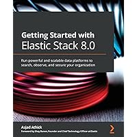 Getting Started with Elastic Stack 8.0: Run powerful and scalable data platforms to search, observe, and secure your organization