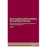 Reversing Nephrolithiasis (Kidney Stones): Kidney Filtration The Raw Vegan Plant-Based Detoxification & Regeneration Workbook for Healing Patients. Volume 5