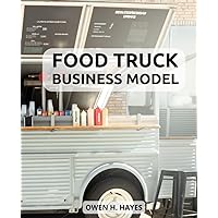 Food Truck Business Model: A Guide to Launching a Profitable Mobile Food Business with Zero Experience | Strategies for Starting and Running a Successful Food Truck Venture