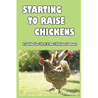 Starting To Raise Chickens: A Guide For First-Time Chicken Owners