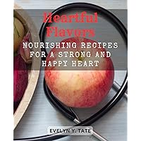 Heartful Flavors: Nourishing Recipes for a Strong and Happy Heart: Delicious and Wholesome Dishes to Support Cardiovascular Health and Boost Overall Well-being