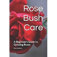 Rose Bush Care: A Beginner’s Guide to Growing Roses Rose Bush Care: A Beginner’s Guide to Growing Roses Paperback Kindle Hardcover