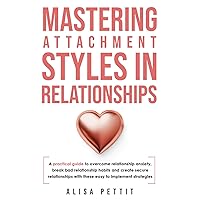 Mastering Attachment Styles in Relationships: A Practical Guide to Overcome Relationship Anxiety, Break Bad Relationship Habits, and Create Secure Relationships With These Easy-to-Implement Strategies