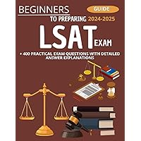 Beginner's Guide To Preparing LSAT Exam 2024-2025 : + 400 Practical Exam Questions With Detailed Answer Explanations