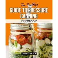 The Healthy Guide to Pressure Canning Cookbook: Enjoy Canned Fruits & Vegetables, Jam, Jelly, and Homemade Canning Recipes with this Guide to Home Pressure Canning for Everyone