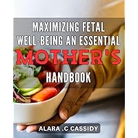 Maximizing Fetal Well-Being: An Essential Mother's Handbook: Expert Advice for Healthy Pregnancy: Your Ultimate Guide to Ensuring Your Baby's Optimal Health