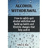 ALCOHOL WITHDRAWAL: How to safely quit alcohol addiction and build up habits and lifestyle changes that help curb it ALCOHOL WITHDRAWAL: How to safely quit alcohol addiction and build up habits and lifestyle changes that help curb it Paperback Kindle